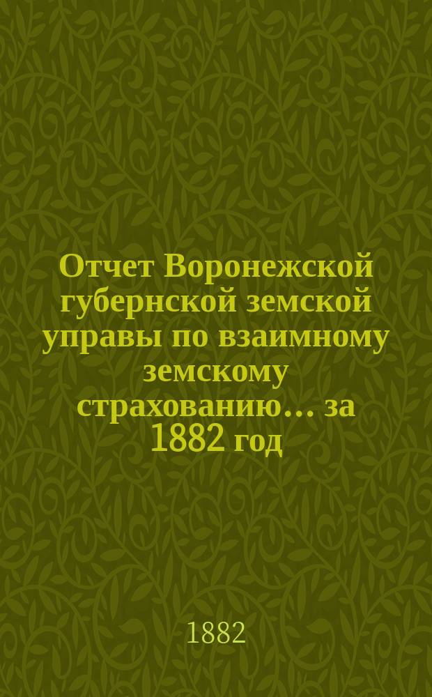 Отчет Воронежской губернской земской управы по взаимному земскому страхованию... ... за 1882 год
