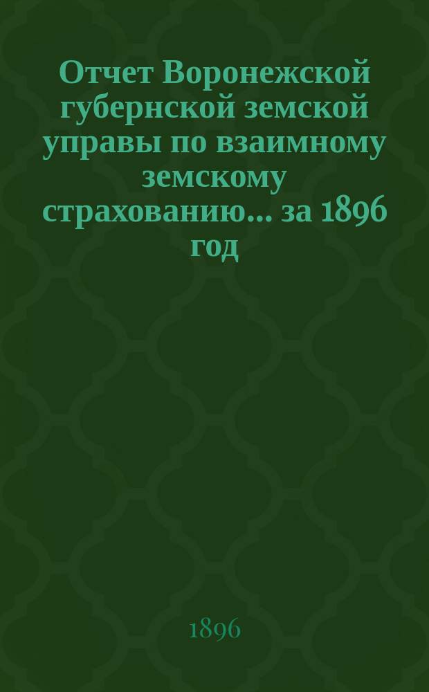 Отчет Воронежской губернской земской управы по взаимному земскому страхованию... ... за 1896 год