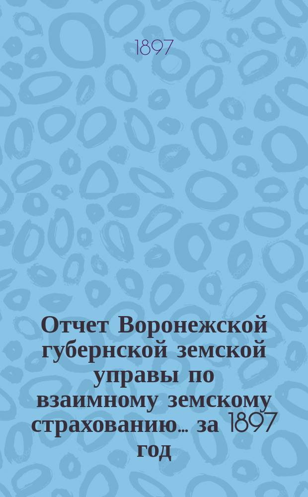 Отчет Воронежской губернской земской управы по взаимному земскому страхованию... ... за 1897 год