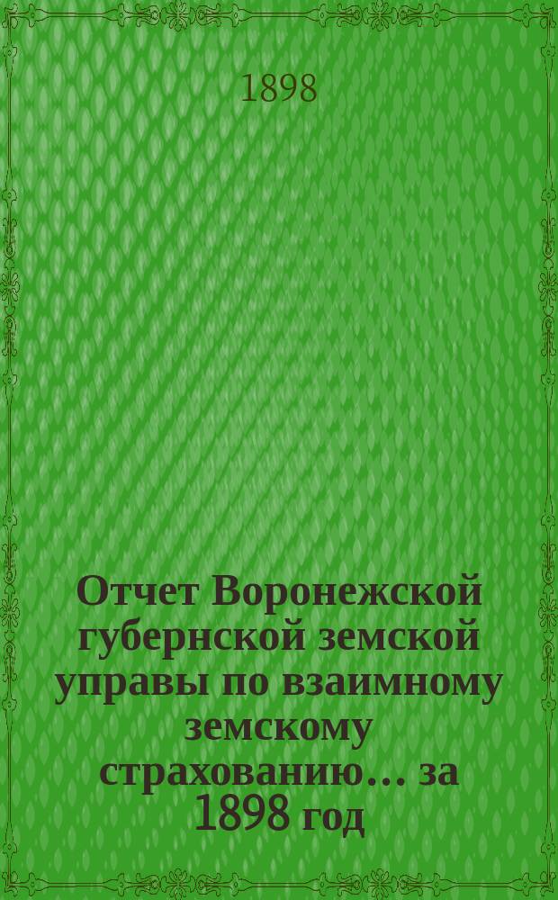 Отчет Воронежской губернской земской управы по взаимному земскому страхованию... ... за 1898 год