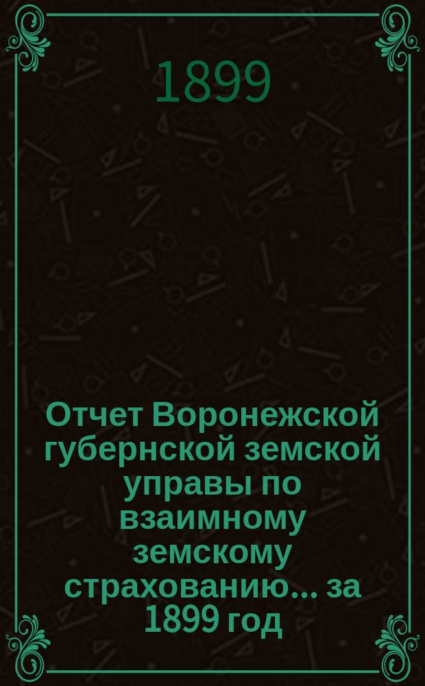 Отчет Воронежской губернской земской управы по взаимному земскому страхованию... ... за 1899 год