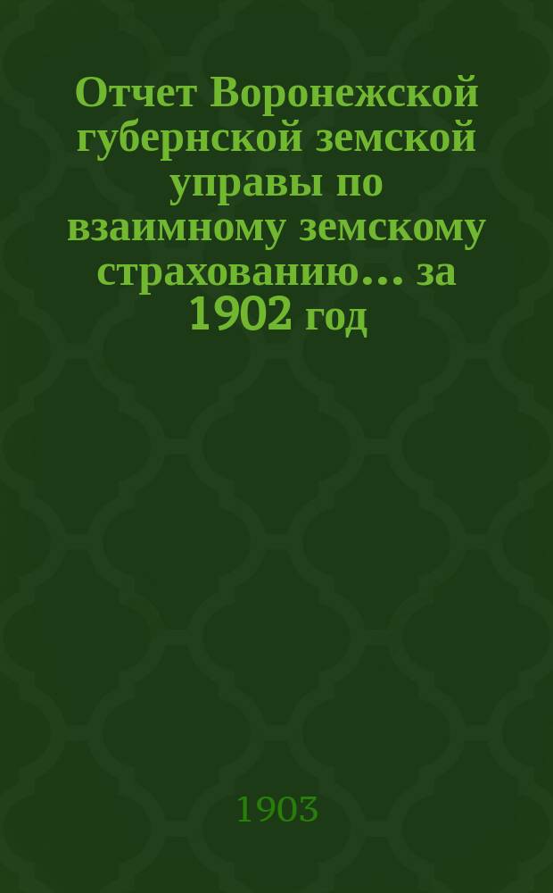Отчет Воронежской губернской земской управы по взаимному земскому страхованию... ... за 1902 год