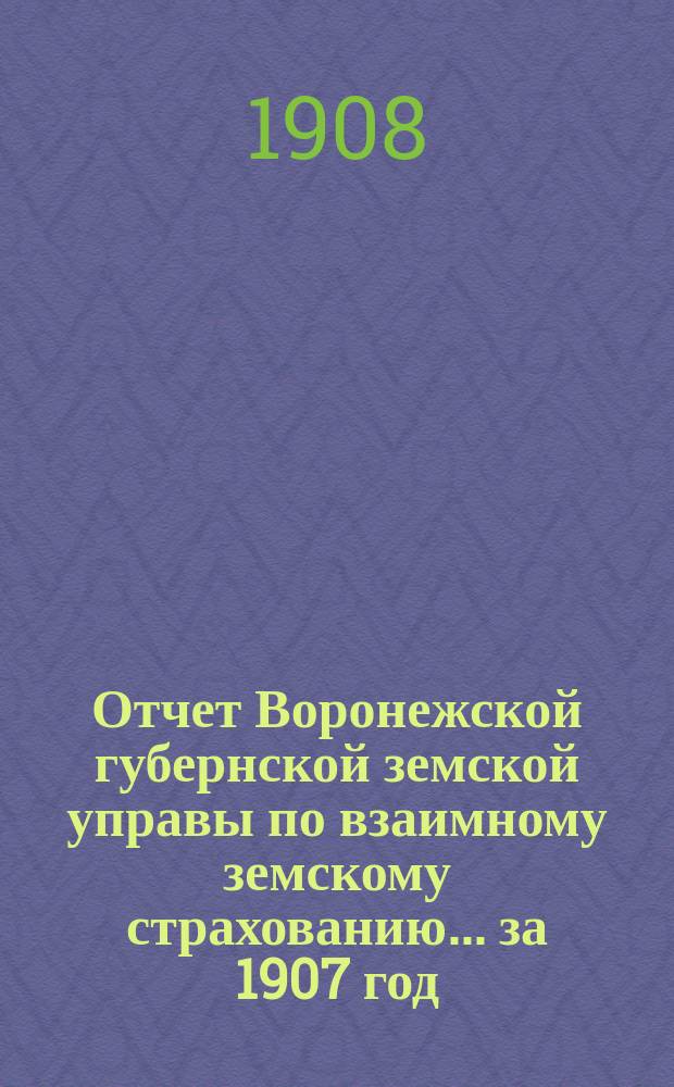 Отчет Воронежской губернской земской управы по взаимному земскому страхованию... ... за 1907 год