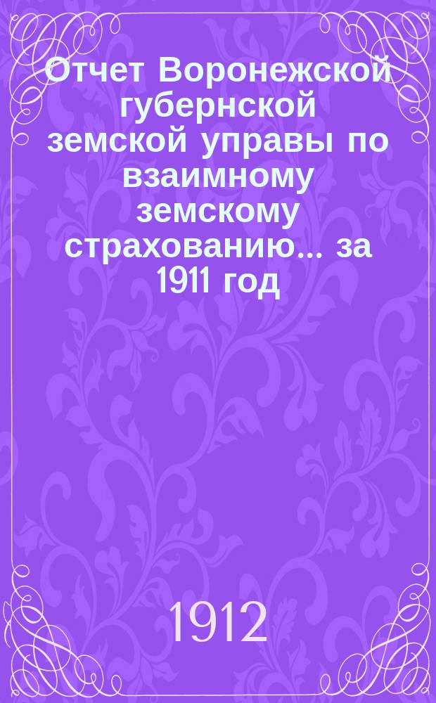 Отчет Воронежской губернской земской управы по взаимному земскому страхованию... ... за 1911 год