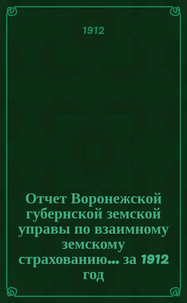 Отчет Воронежской губернской земской управы по взаимному земскому страхованию... ... за 1912 год
