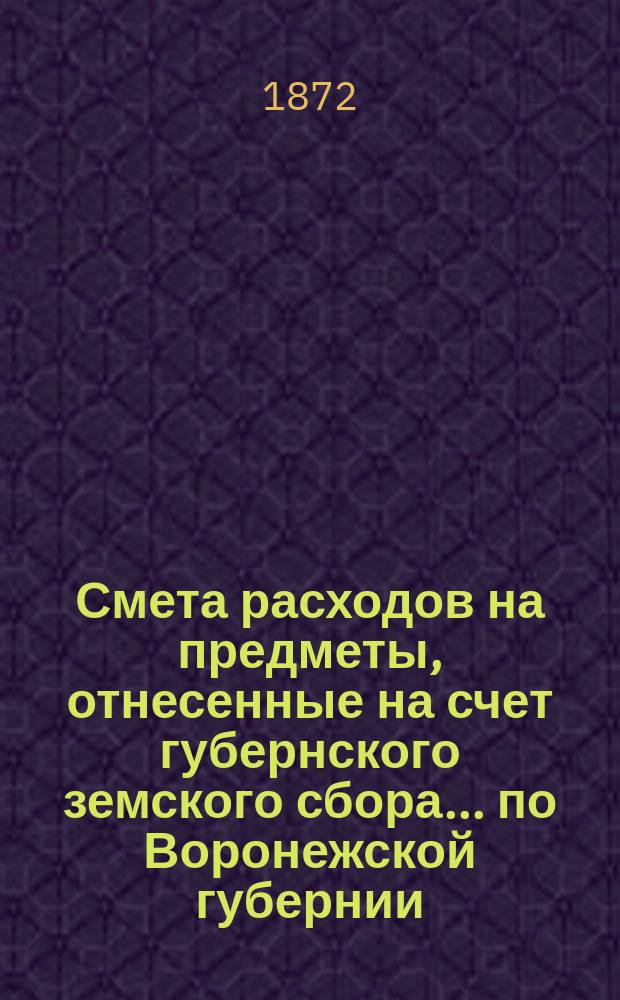 Смета расходов на предметы, отнесенные на счет губернского земского сбора... по Воронежской губернии. ... на 1872 год...