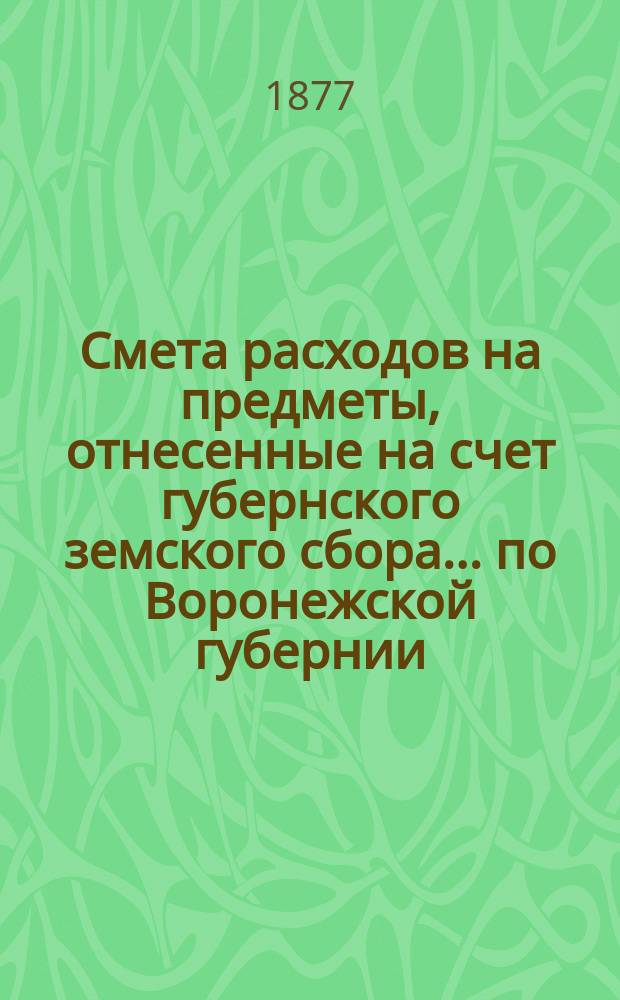 Смета расходов на предметы, отнесенные на счет губернского земского сбора... по Воронежской губернии. ... на 1877 г.