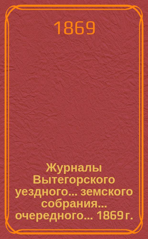 Журналы Вытегорского уездного... земского собрания... очередного... 1869 г. (3 сессии)