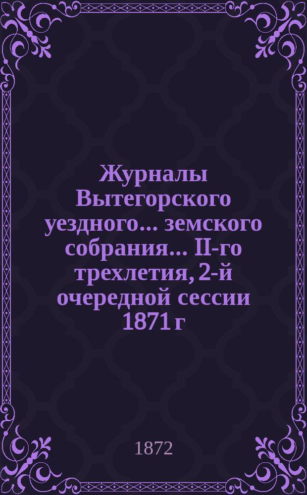 Журналы Вытегорского уездного... земского собрания... II-го трехлетия, 2-й очередной сессии 1871 г.