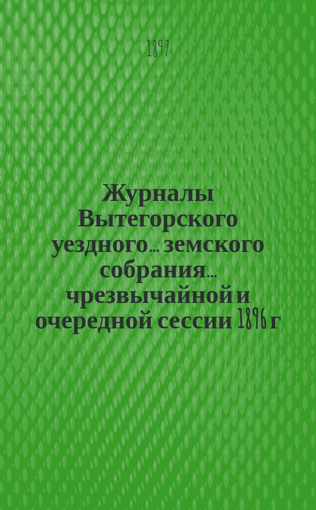 Журналы Вытегорского уездного... земского собрания... чрезвычайной и очередной сессии 1896 г.