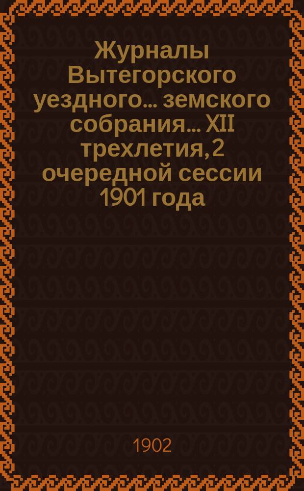 Журналы Вытегорского уездного... земского собрания... XII трехлетия, 2 очередной сессии 1901 года