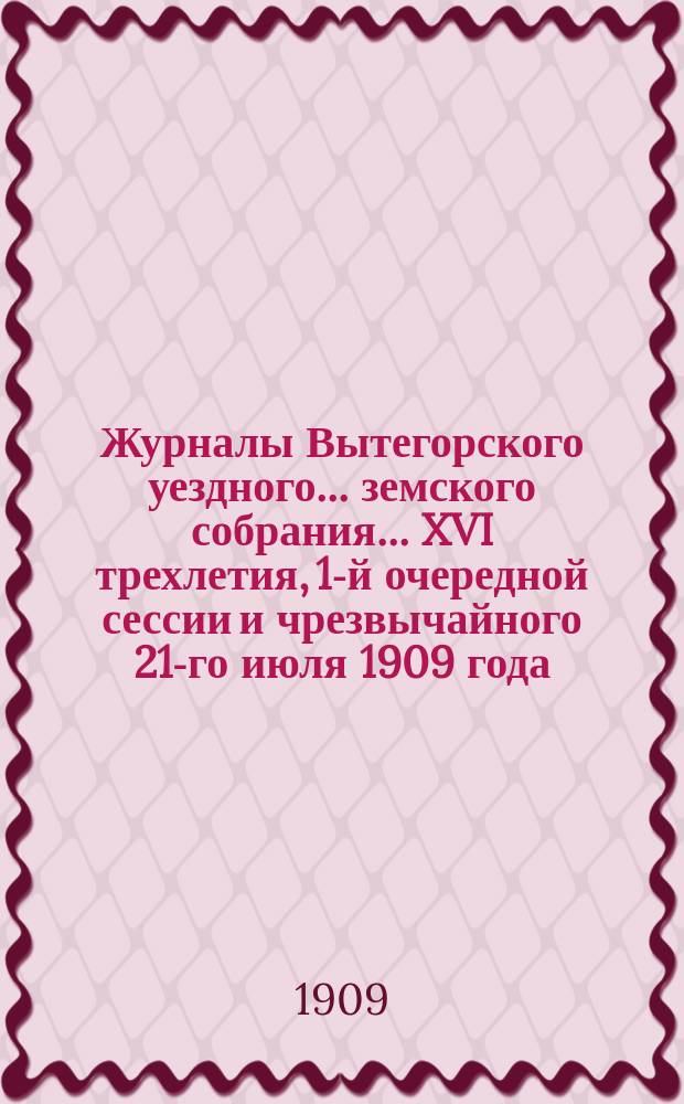 Журналы Вытегорского уездного... земского собрания... XVI трехлетия, 1-й очередной сессии и чрезвычайного 21-го июля 1909 года : XVI трехлетия, 1-й очередной сессии и чрезвычайного 21-го июля 1909 года и доклады Управы