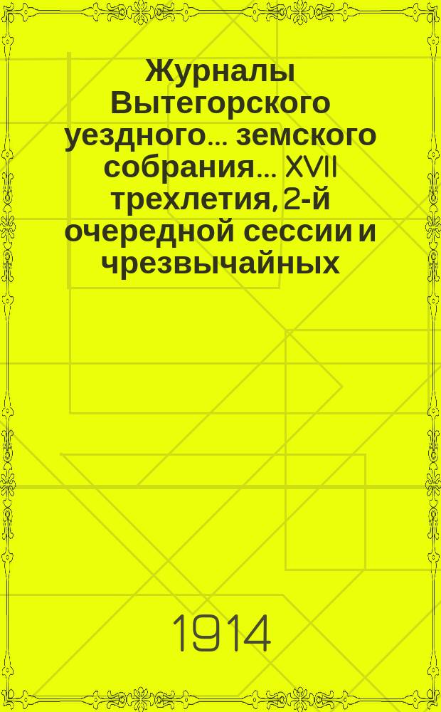 Журналы Вытегорского уездного... земского собрания... XVII трехлетия, 2-й очередной сессии и чрезвычайных - 8 января и 15 мая 1913 года : XVII трехлетия, 2-й очередной сессии и чрезвычайных - 8 января и 15 мая 1913 года и доклады Управы