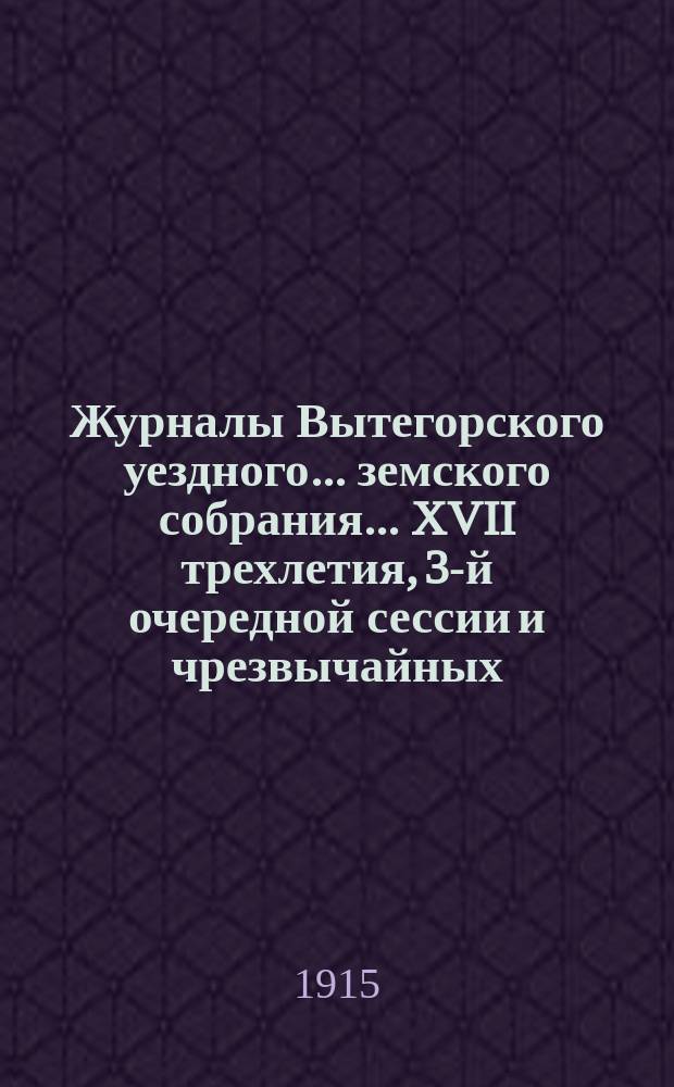 Журналы Вытегорского уездного... земского собрания... XVII трехлетия, 3-й очередной сессии и чрезвычайных - 31 марта, 12 августа и 22 ноября 1914 года : XVII трехлетия, 3-й очередной сессии и чрезвычайных - 31 марта, 12 августа и 22 ноября 1914 года и доклады Управы