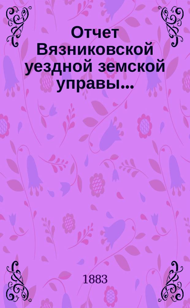 Отчет Вязниковской уездной земской управы.. : С прил. очередному... 1883 года