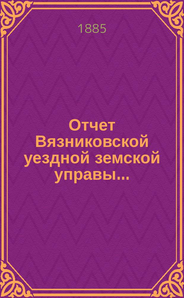 Отчет Вязниковской уездной земской управы.. : С прил. очередному... 1885 года