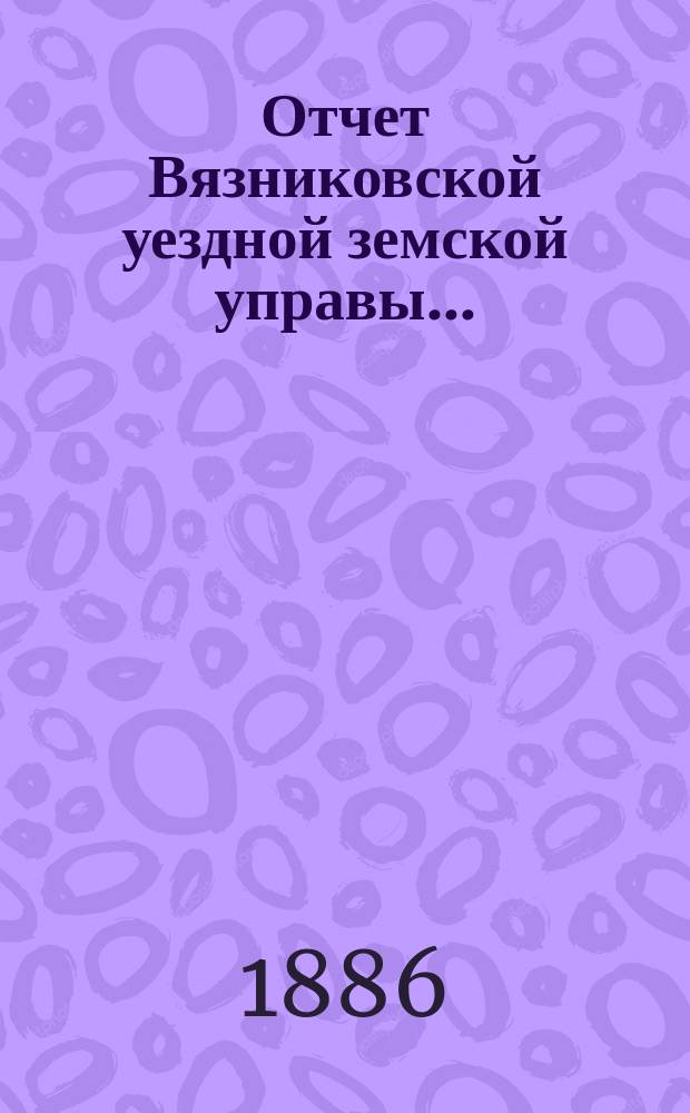 Отчет Вязниковской уездной земской управы.. : С прил. очередному... 1886 года