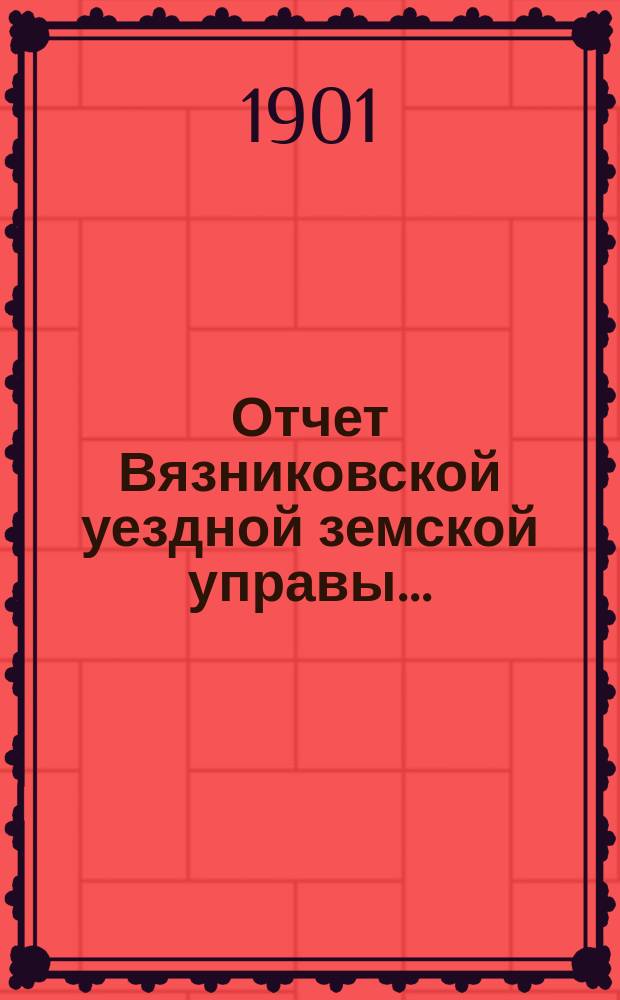 Отчет Вязниковской уездной земской управы.. : С прил. очередному... 1901 года
