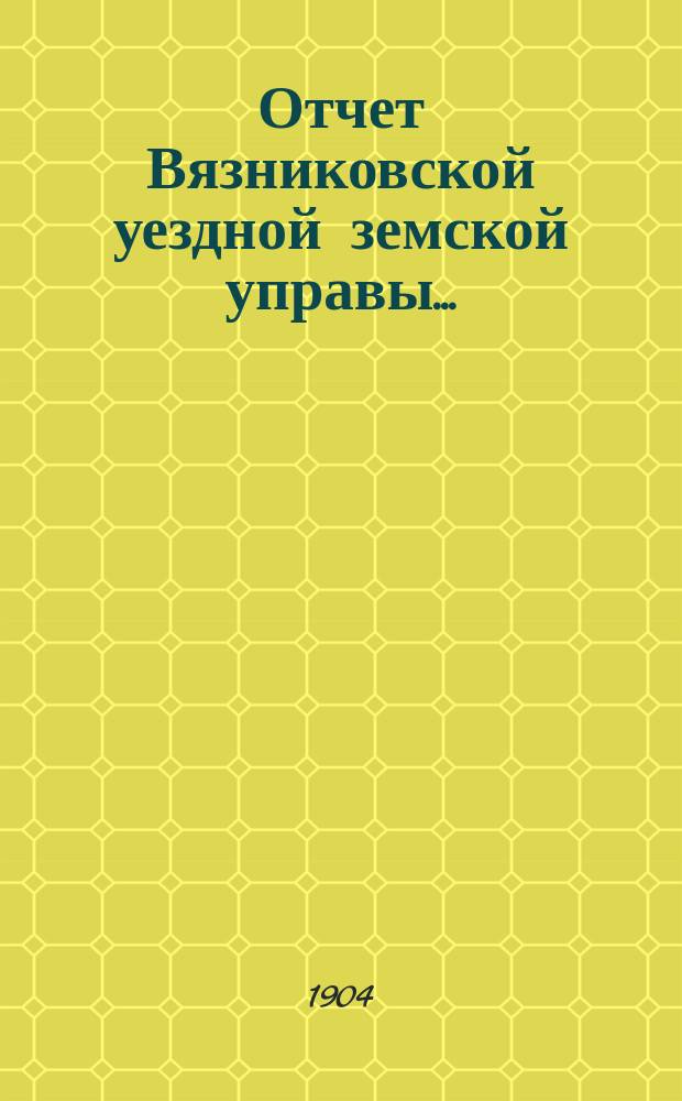 Отчет Вязниковской уездной земской управы.. : С прил. очередному... 1904 года