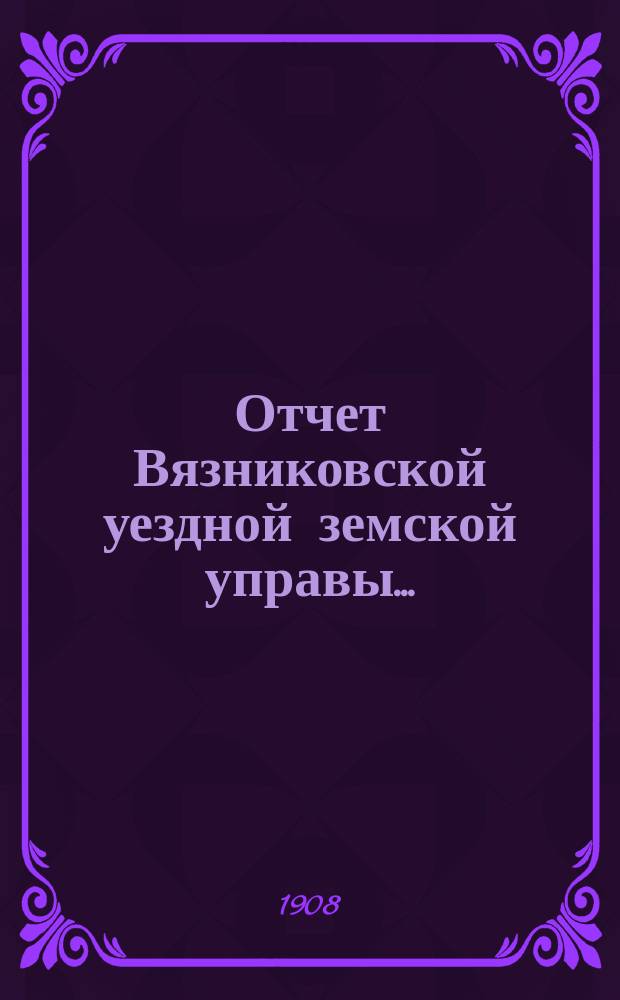 Отчет Вязниковской уездной земской управы.. : С прил. за 1907 год