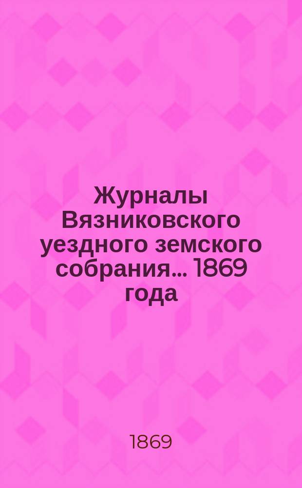 Журналы Вязниковского уездного земского собрания ... 1869 года