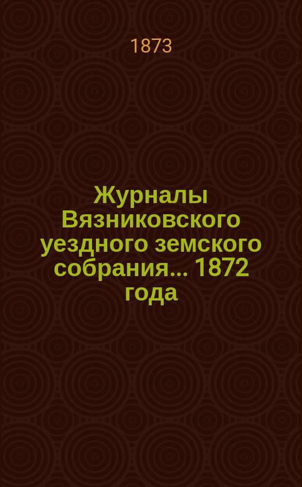 Журналы Вязниковского уездного земского собрания ... 1872 года