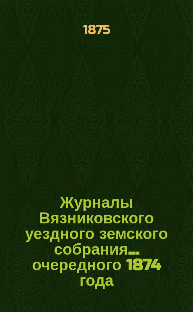 Журналы Вязниковского уездного земского собрания ... очередного 1874 года