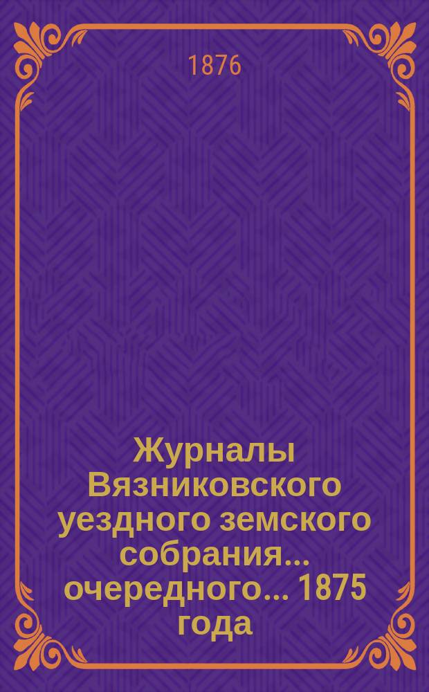 Журналы Вязниковского уездного земского собрания ... очередного ... 1875 года