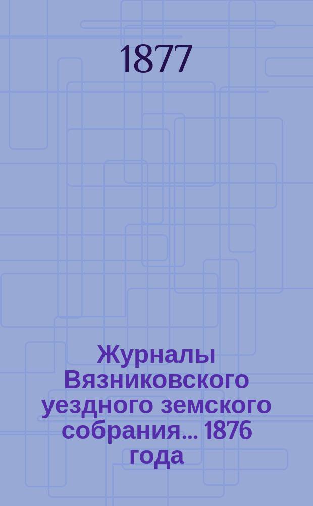 Журналы Вязниковского уездного земского собрания ... 1876 года