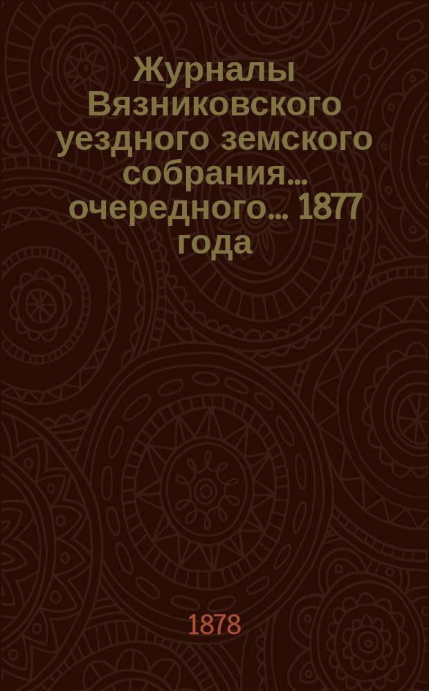 Журналы Вязниковского уездного земского собрания ... очередного ... 1877 года