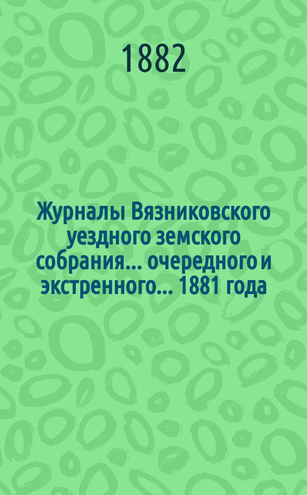 Журналы Вязниковского уездного земского собрания ... очередного и экстренного... 1881 года