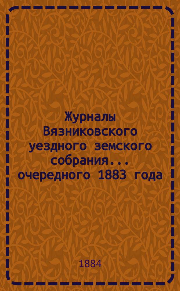 Журналы Вязниковского уездного земского собрания ... очередного 1883 года