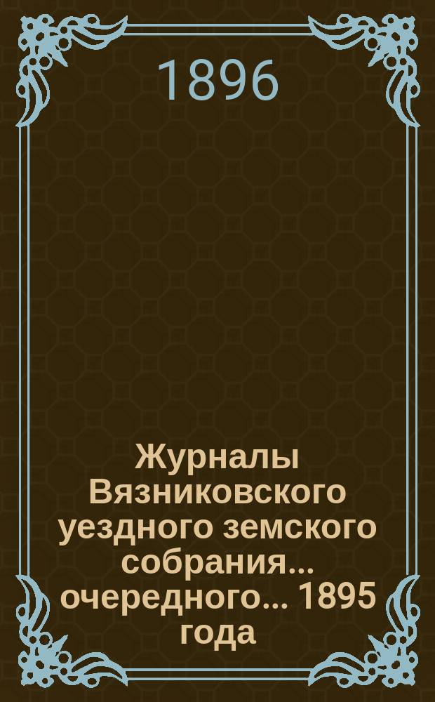 Журналы Вязниковского уездного земского собрания ... очередного... 1895 года