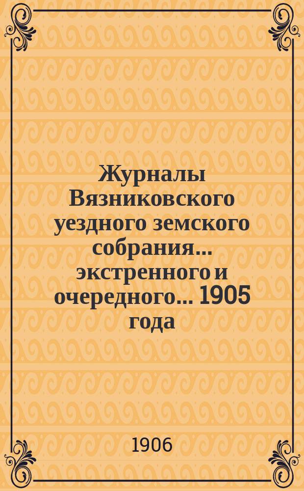 Журналы Вязниковского уездного земского собрания ... экстренного и очередного... 1905 года