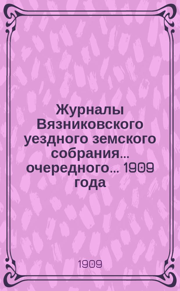Журналы Вязниковского уездного земского собрания ... очередного... 1909 года