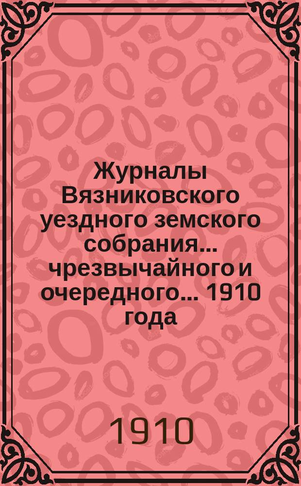 Журналы Вязниковского уездного земского собрания ... чрезвычайного и очередного... 1910 года