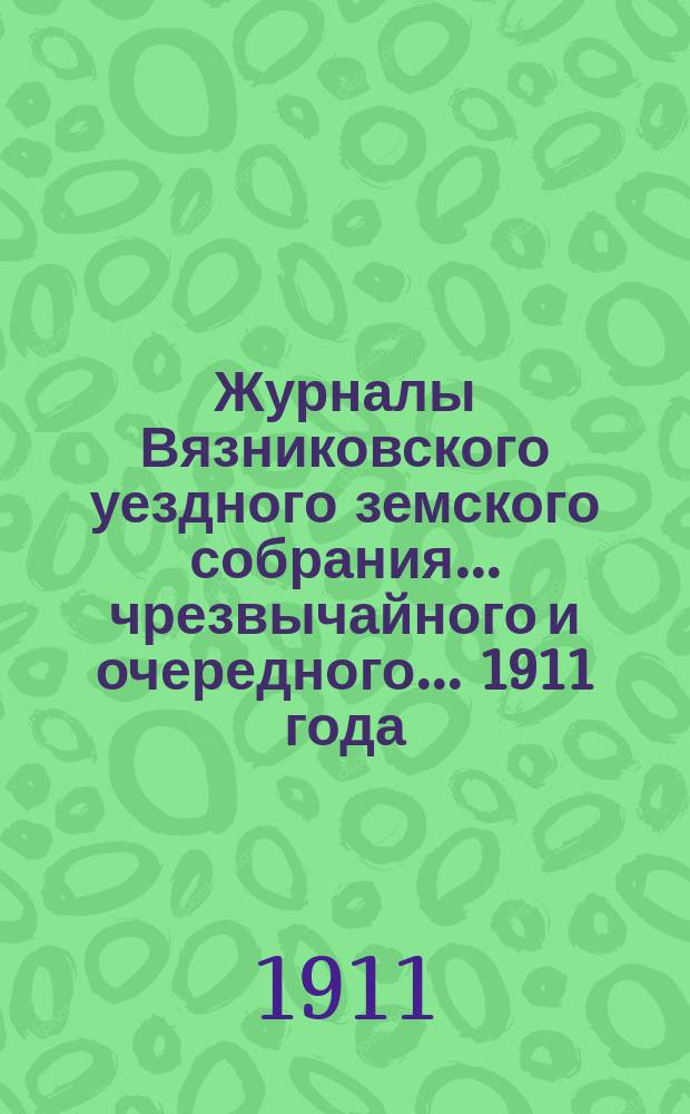 Журналы Вязниковского уездного земского собрания ... чрезвычайного и очередного... 1911 года