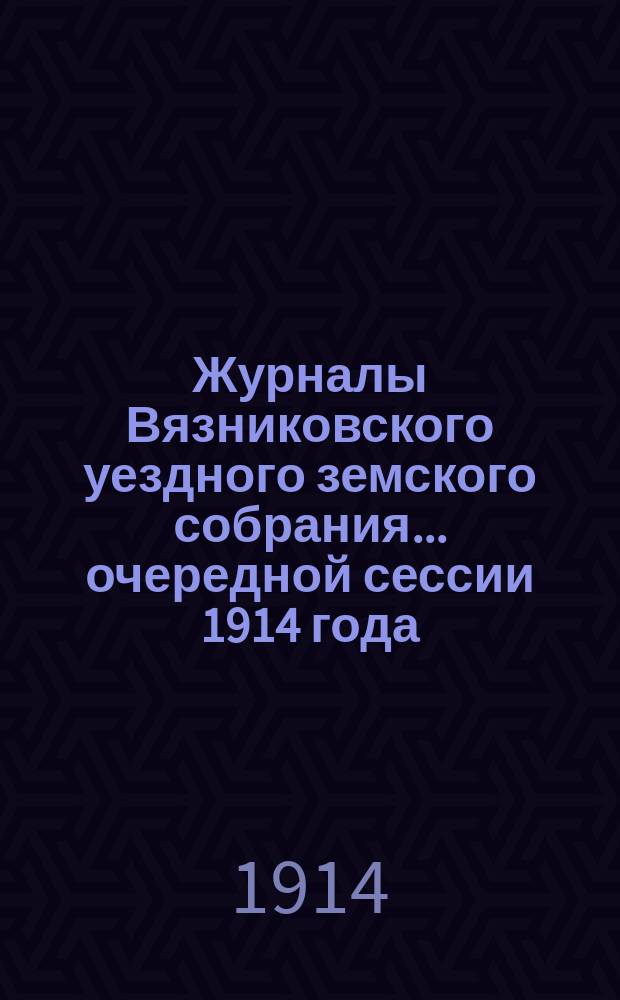 Журналы Вязниковского уездного земского собрания ... очередной сессии 1914 года