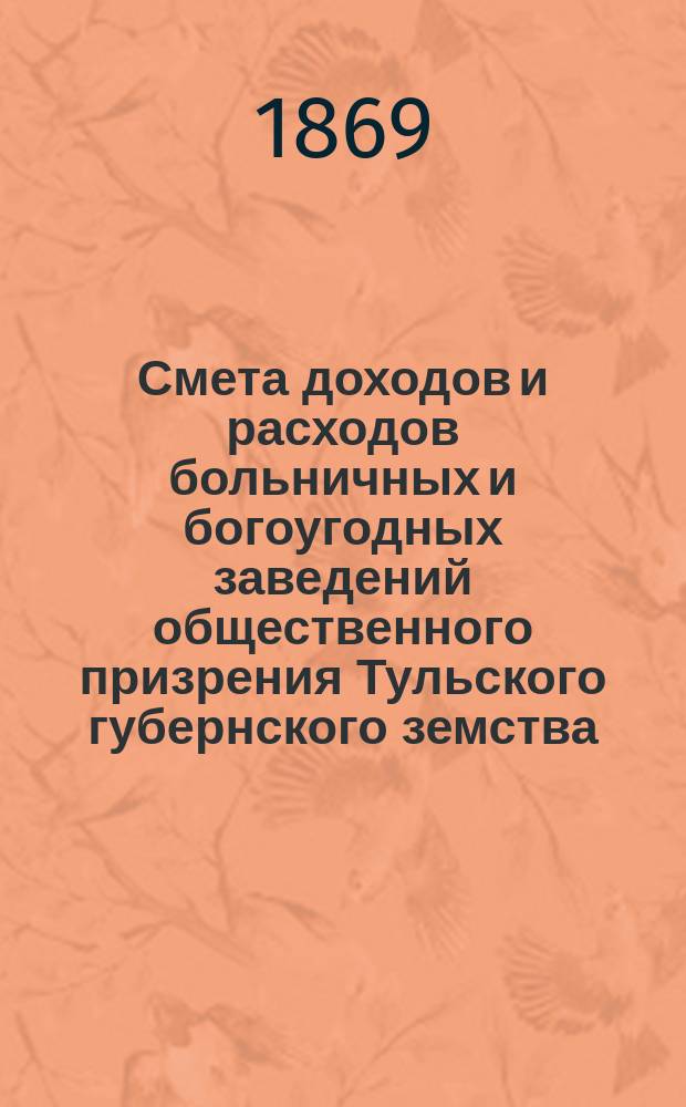 Смета доходов и расходов больничных и богоугодных заведений общественного призрения Тульского губернского земства, утвержденная Тульским губернским земским собранием...