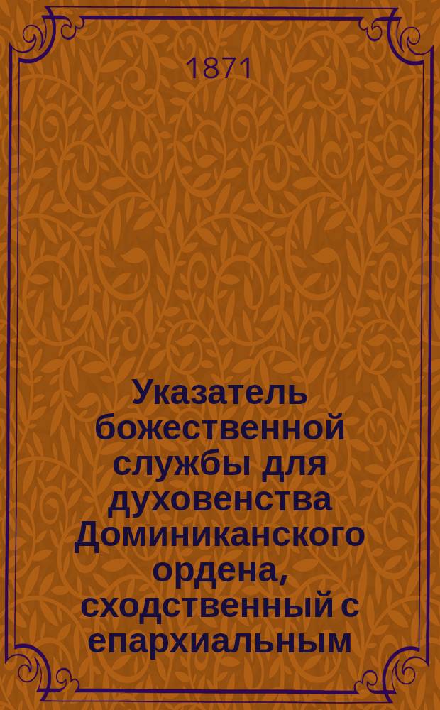 Указатель божественной службы для духовенства Доминиканского ордена, сходственный с епархиальным... ... на 1871 год