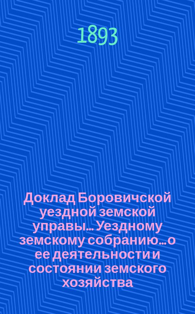 Доклад Боровичской уездной земской управы... Уездному земскому собранию... о ее деятельности и состоянии земского хозяйства. очередному... 1893 года