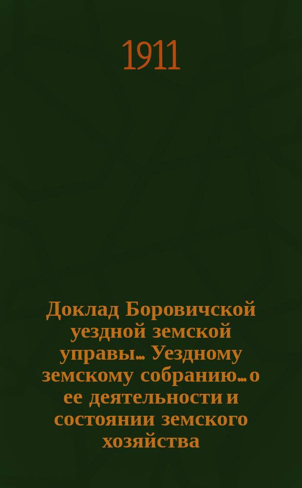 Доклад Боровичской уездной земской управы... Уездному земскому собранию... о ее деятельности и состоянии земского хозяйства. очередному... 1911 года