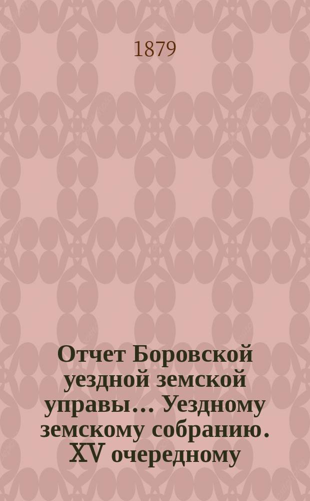 Отчет Боровской уездной земской управы... [Уездному земскому собранию]. XV очередному... [за 1878 год]