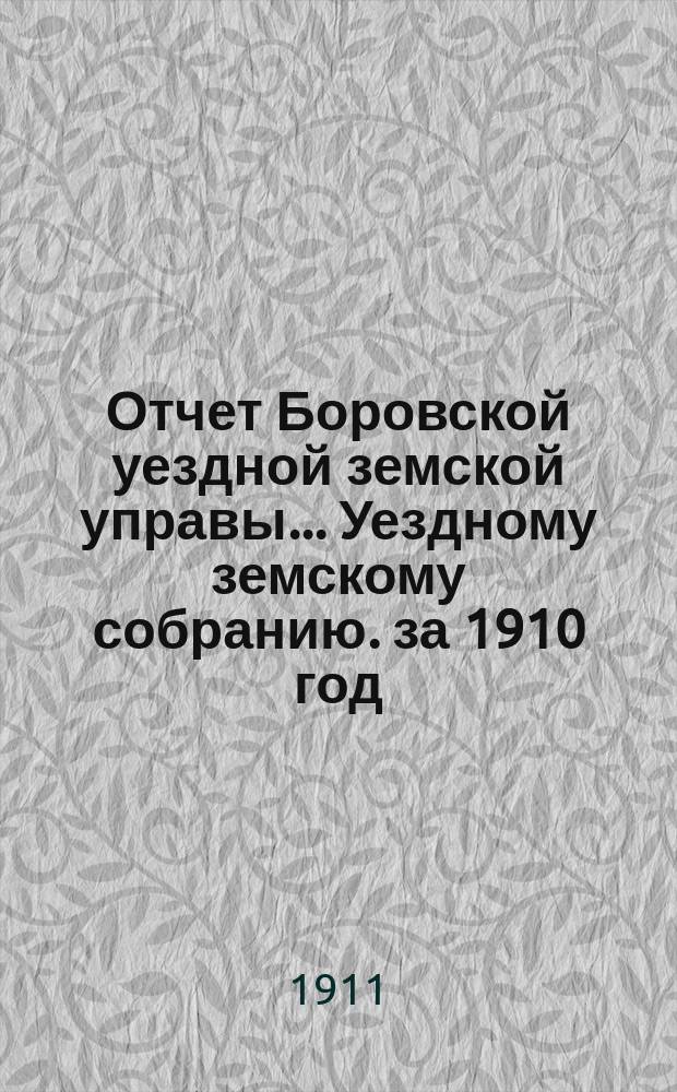 Отчет Боровской уездной земской управы... [Уездному земскому собранию]. за 1910 год