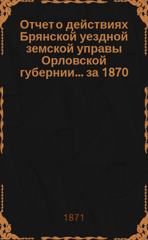 Отчет о действиях Брянской уездной земской управы Орловской губернии... за 1870/71 год