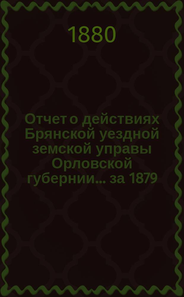 Отчет о действиях Брянской уездной земской управы Орловской губернии... за 1879/80 год