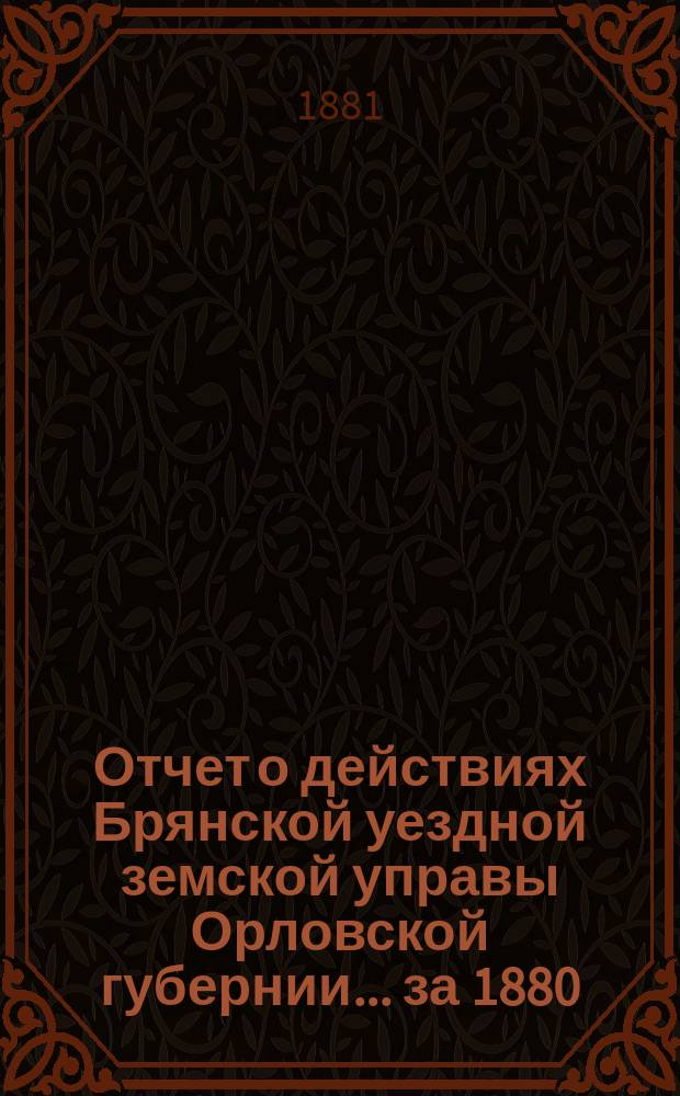 Отчет о действиях Брянской уездной земской управы Орловской губернии... за 1880/81 год