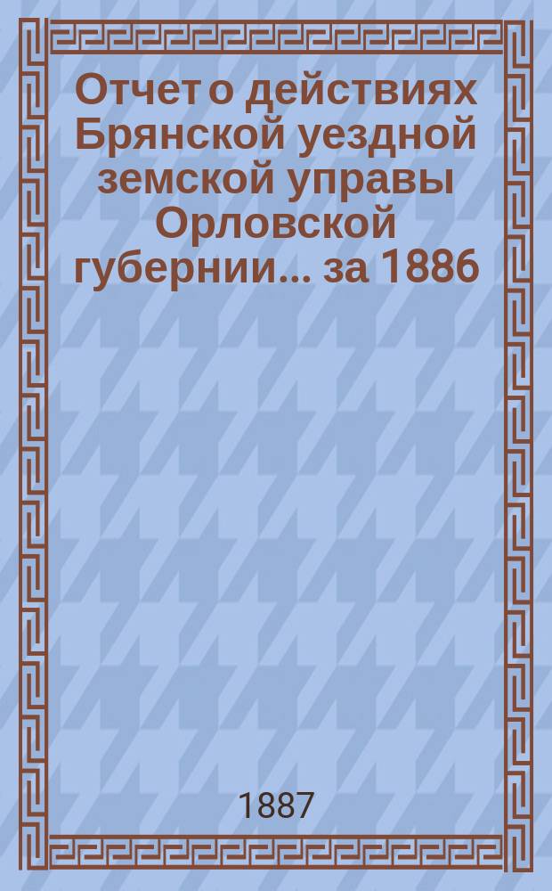 Отчет о действиях Брянской уездной земской управы Орловской губернии... за 1886/7 год