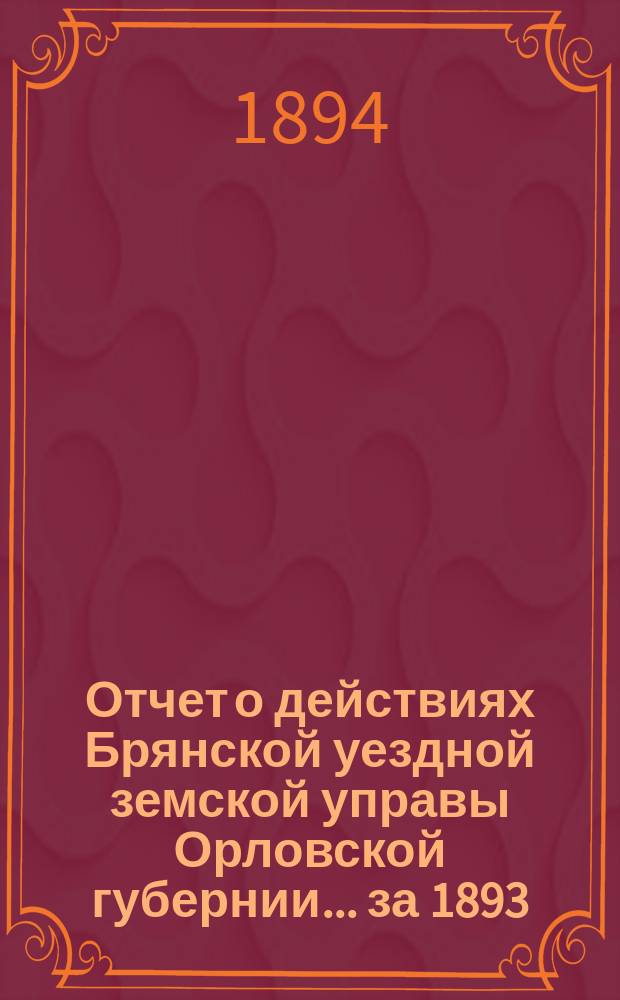 Отчет о действиях Брянской уездной земской управы Орловской губернии... за 1893/4 год