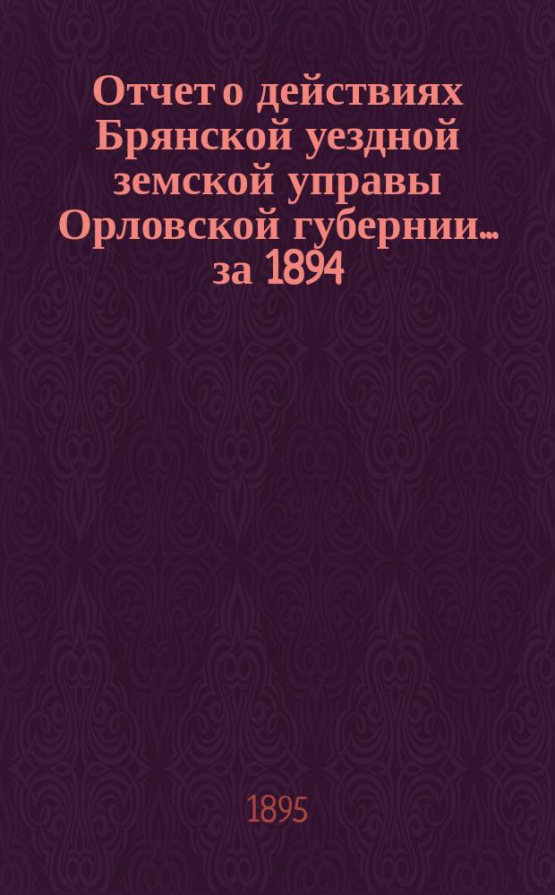 Отчет о действиях Брянской уездной земской управы Орловской губернии... за 1894/5 год